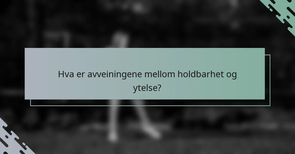 Hva er avveiningene mellom holdbarhet og ytelse?