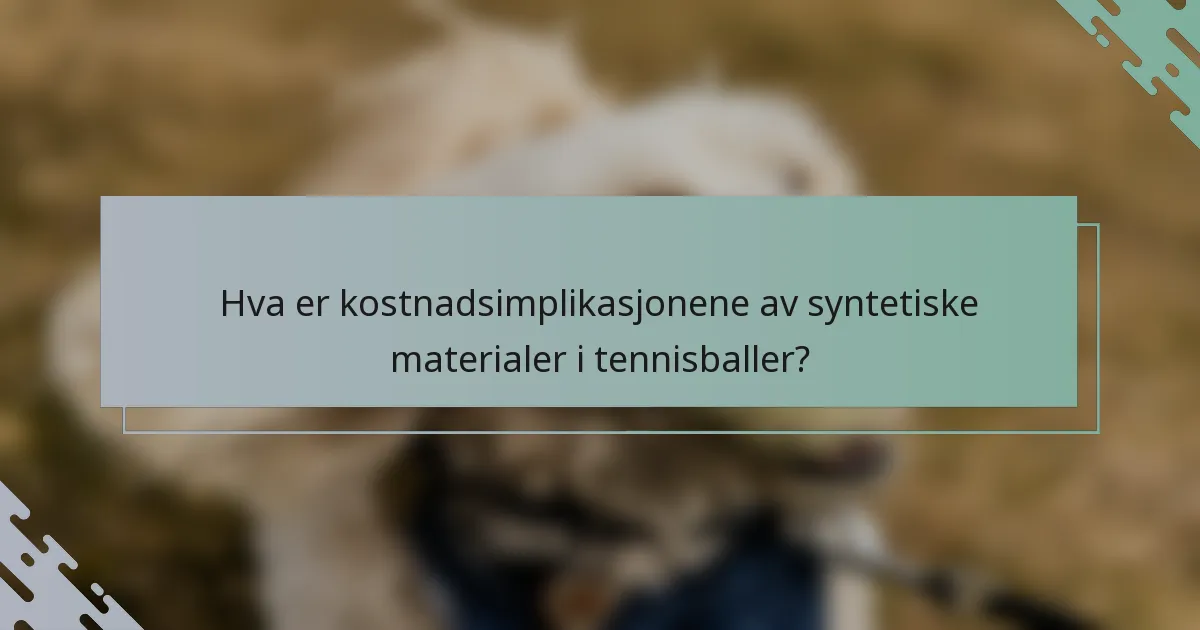Hva er kostnadsimplikasjonene av syntetiske materialer i tennisballer?