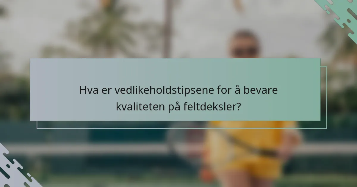 Hva er vedlikeholdstipsene for å bevare kvaliteten på feltdeksler?