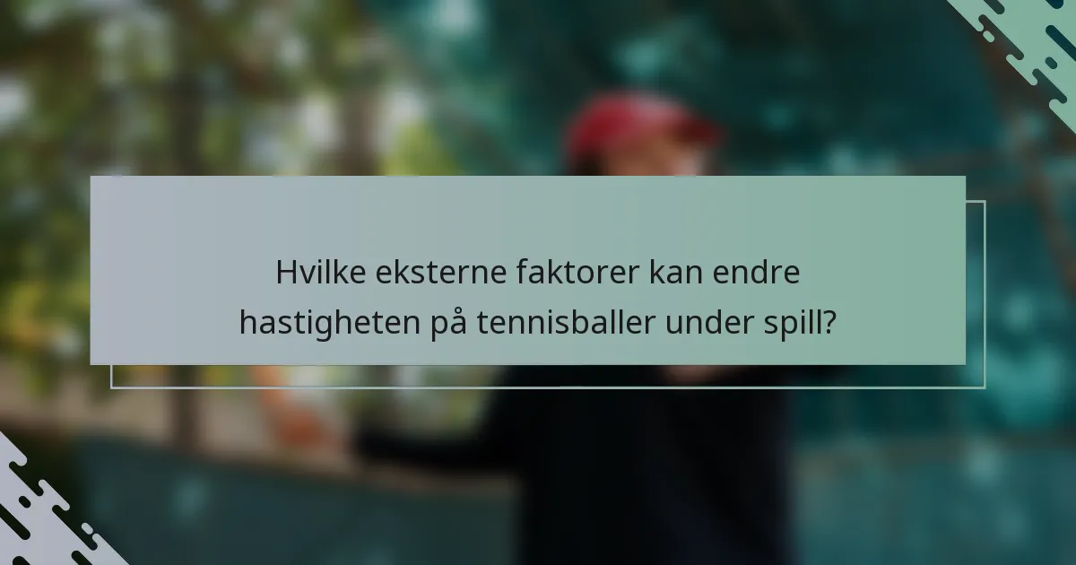 Hvilke eksterne faktorer kan endre hastigheten på tennisballer under spill?