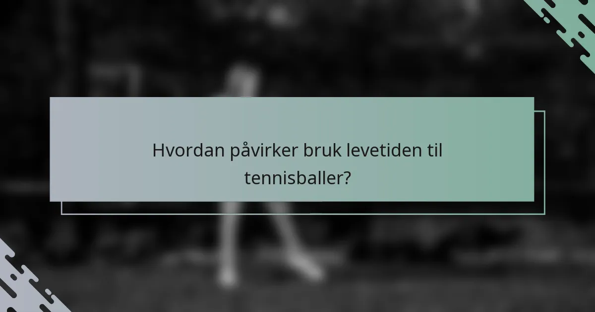Hvordan påvirker bruk levetiden til tennisballer?