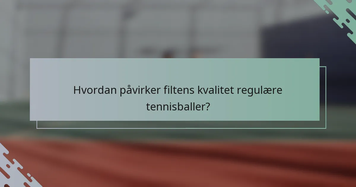 Hvordan påvirker filtens kvalitet regulære tennisballer?