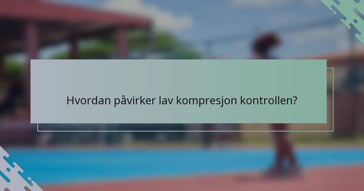 Hvordan påvirker lav kompresjon kontrollen?