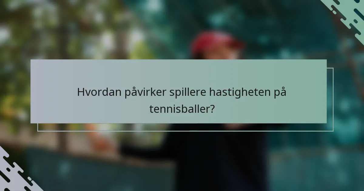Hvordan påvirker spillere hastigheten på tennisballer?