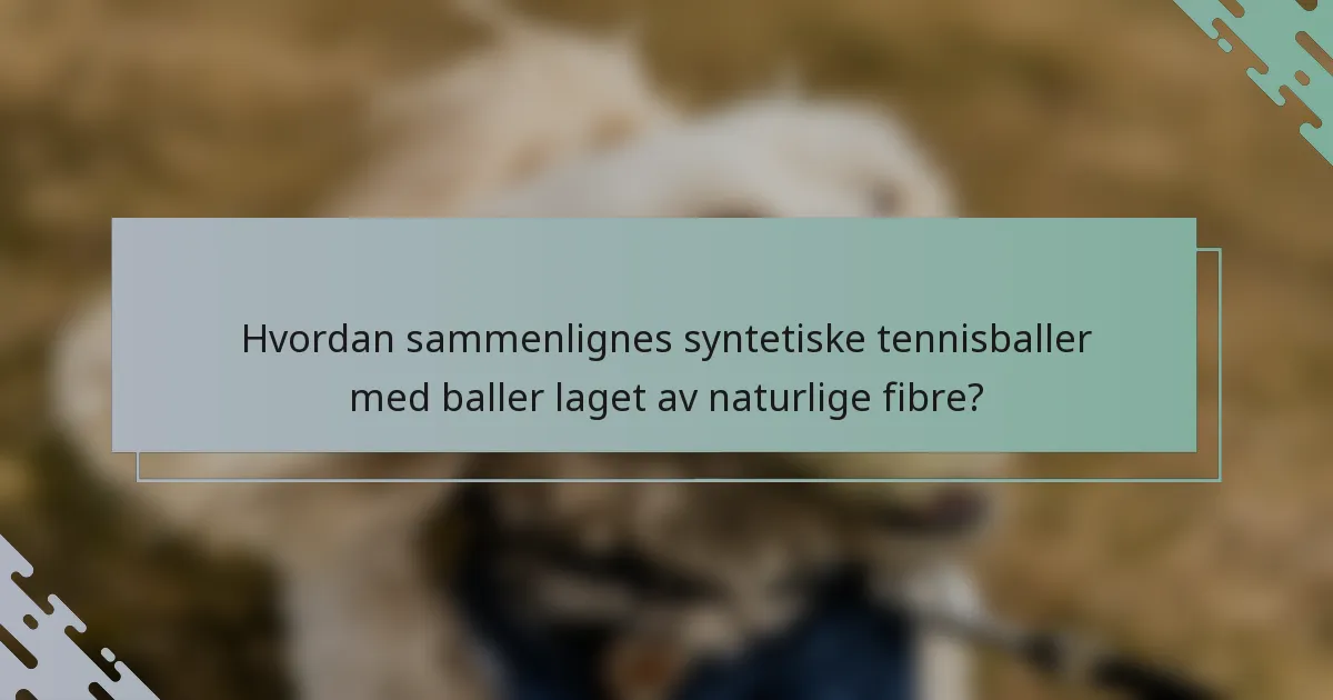 Hvordan sammenlignes syntetiske tennisballer med baller laget av naturlige fibre?